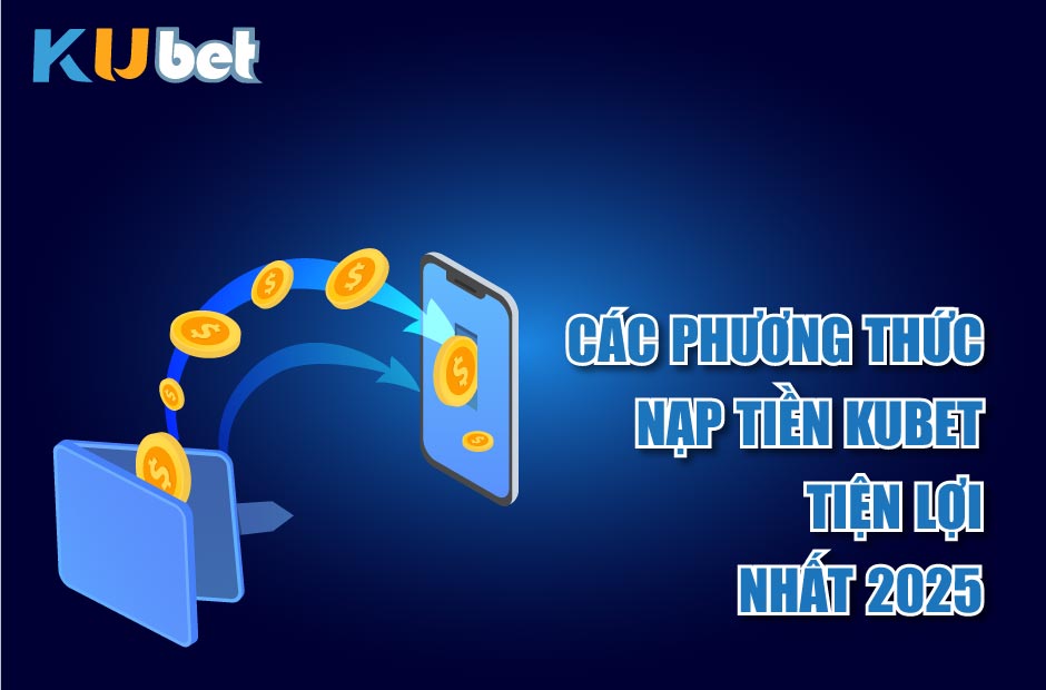Các Phương Thức Nạp Tiền Kubet Tiện Lợi Nhất