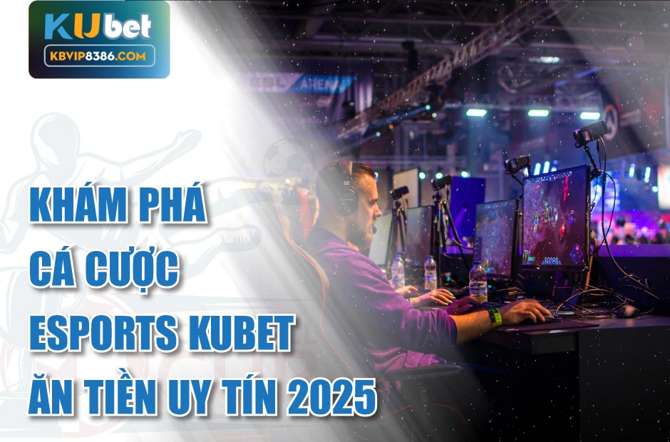 Khám phá cá cược esports kubet ăn tiền uy tín 2025