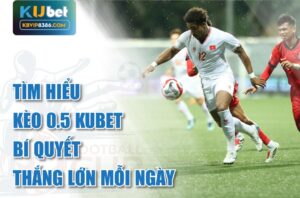 Thắng lớn mỗi ngày với Kèo 0.5 Kubet