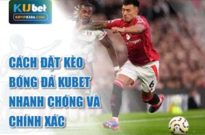 Cách đặt kèo bóng đá kubet nhanh chóng