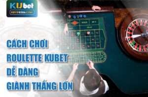 Cách chơi roulette kubet dễ dàng giành thắng lớn