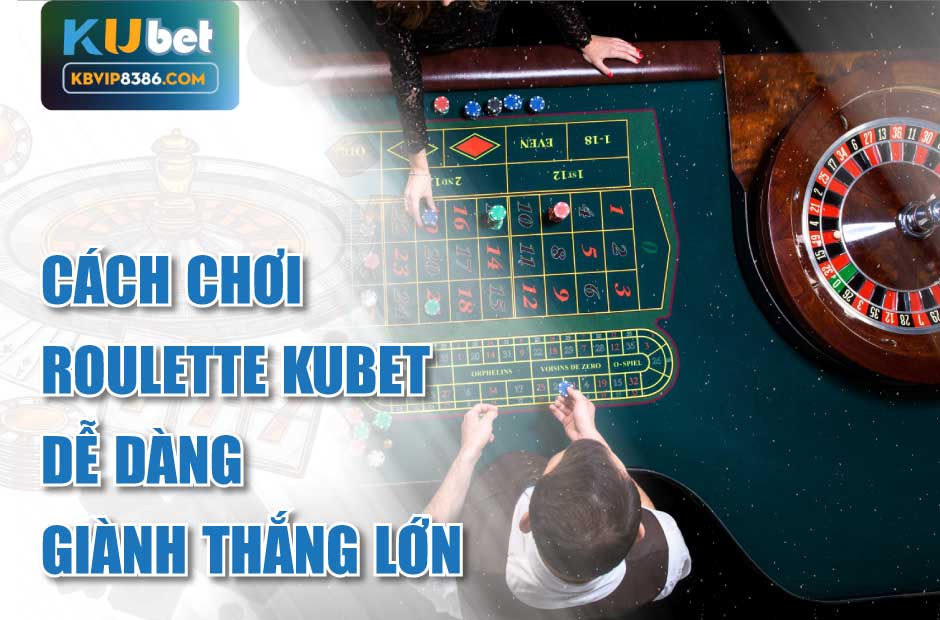 Cách chơi roulette kubet dễ dàng giành thắng lớn