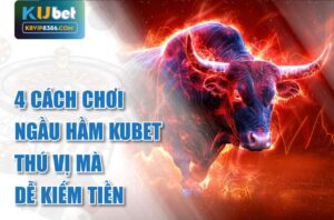 4 Cách Chơi Ngầu Hầm Kubet Thú Vị Mà Dễ Kiếm Tiền