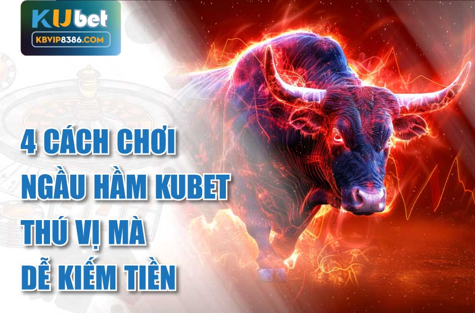 4 Cách Chơi Ngầu Hầm Kubet Thú Vị Mà Dễ Kiếm Tiền