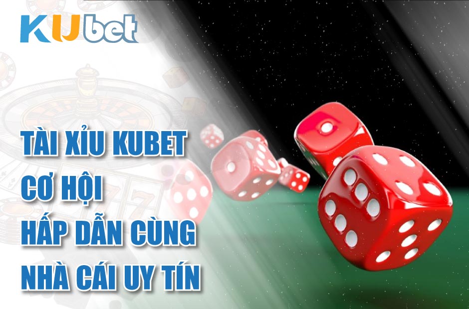 Tài Xỉu Kubet – Trải nghiệm hấp dẫn