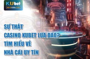 Tìm hiểu sự thật Casino kubet lừa đảo