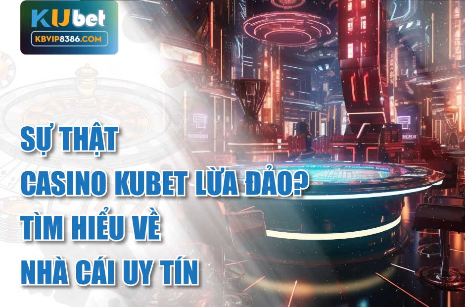 Tìm hiểu sự thật Casino kubet lừa đảo
