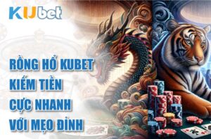 Rồng Hổ Kubet – Bí kíp kiếm tiền