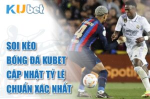 Soi kèo bóng đá kubet cập nhật tỷ lệ chuẩn xác nhất