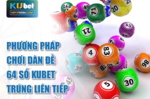 Phương pháp chơi dàn đề 64 số kubet trúng liên tiếp