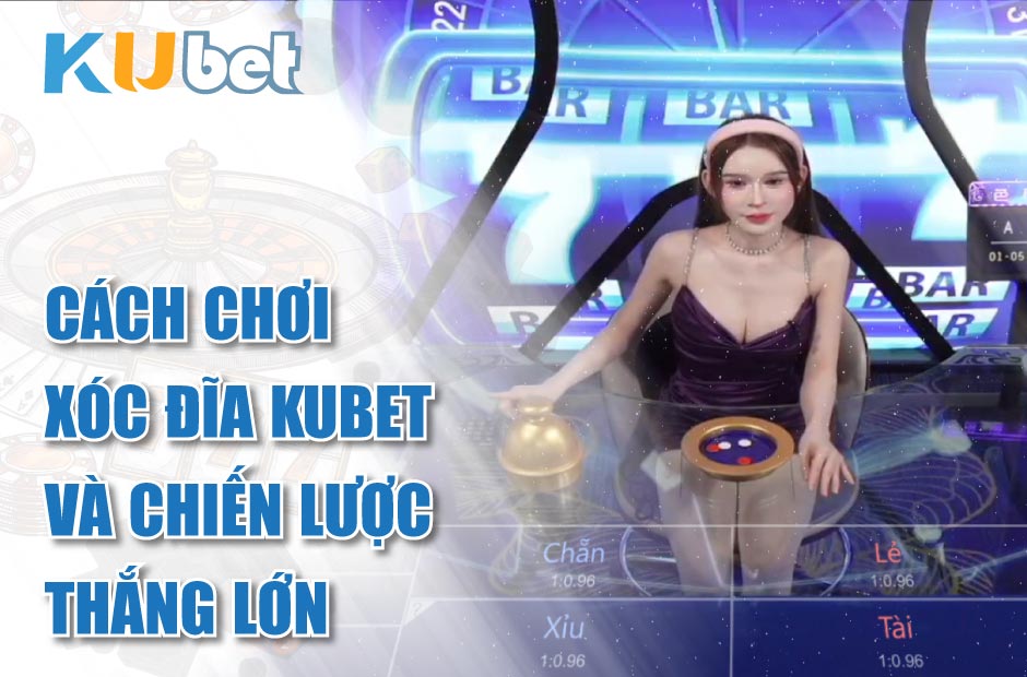 Cách Chơi Xóc Đĩa Kubet Và Chiến Lược Thắng Lớn